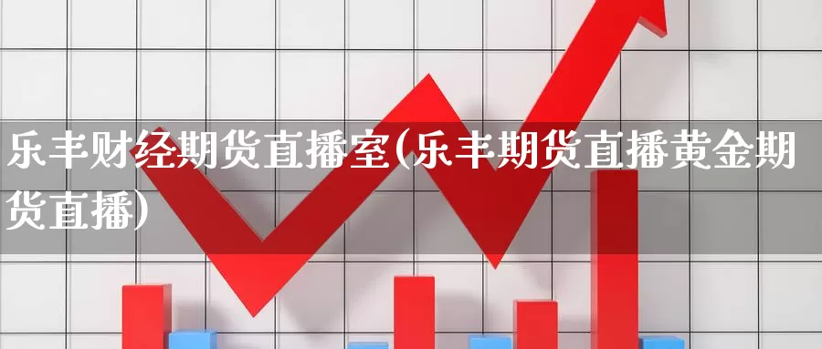 乐丰财经期货直播室(乐丰期货直播黄金期货直播)_https://www.zhuotongtaye.com_期货平台_第1张