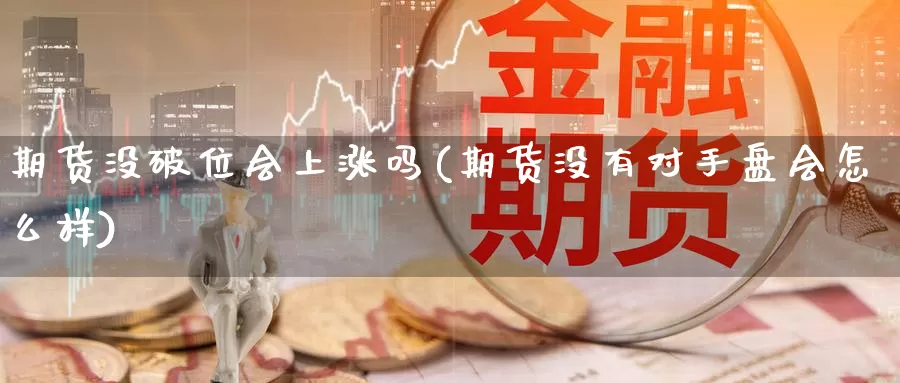 期货没破位会上涨吗(期货没有对手盘会怎么样)_https://www.zhuotongtaye.com_期货平台_第1张