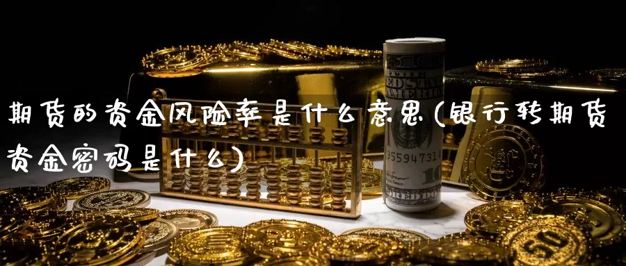 期货的资金风险率是什么意思(银行转期货资金密码是什么)_https://www.zhuotongtaye.com_期货分析_第1张