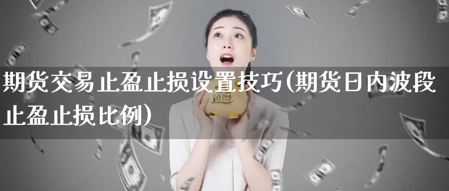 期货交易止盈止损设置技巧(期货日内波段止盈止损比例)_https://www.zhuotongtaye.com_期货百科_第1张