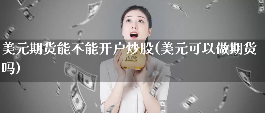 美元期货能不能开户炒股(美元可以做期货吗)_https://www.zhuotongtaye.com_期货平台_第1张