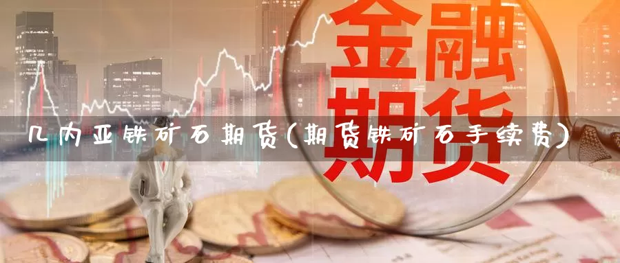 几内亚铁矿石期货(期货铁矿石手续费)_https://www.zhuotongtaye.com_期货知识_第1张