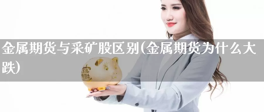 金属期货与采矿股区别(金属期货为什么大跌)_https://www.zhuotongtaye.com_期货知识_第1张