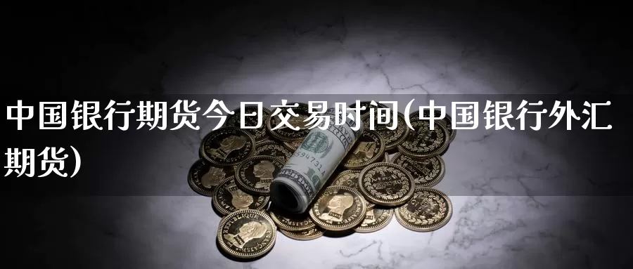 中国银行期货今日交易时间(中国银行外汇期货)_https://www.zhuotongtaye.com_期货走势_第1张