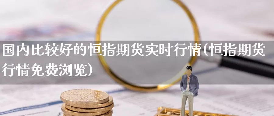 国内比较好的恒指期货实时行情(恒指期货行情免费浏览)_https://www.zhuotongtaye.com_期货分析_第1张