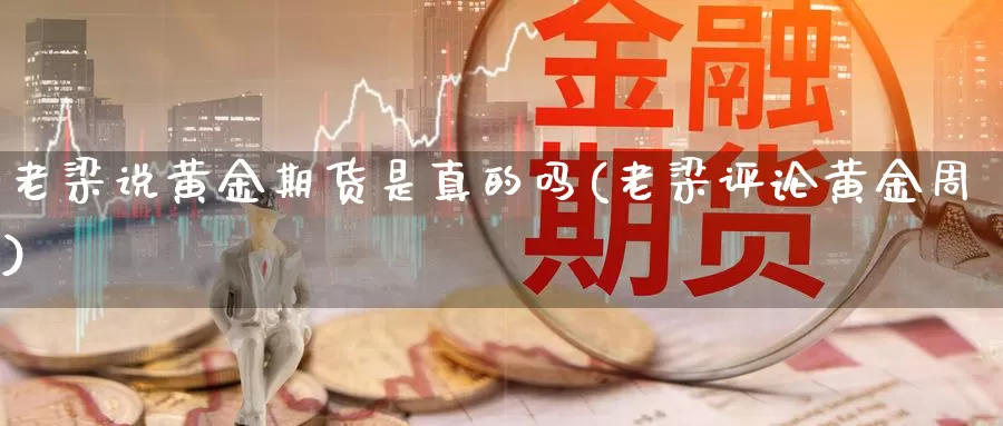 老梁说黄金期货是真的吗(老梁评论黄金周)_https://www.zhuotongtaye.com_期货走势_第1张