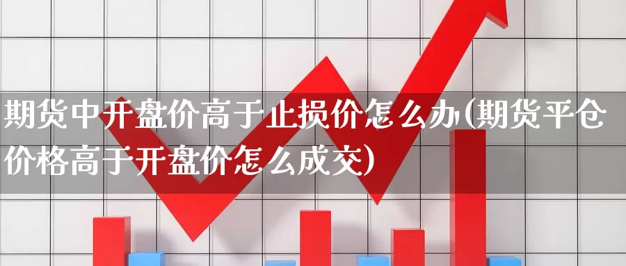 期货中开盘价高于止损价怎么办(期货平仓价格高于开盘价怎么成交)_https://www.zhuotongtaye.com_期货分析_第1张