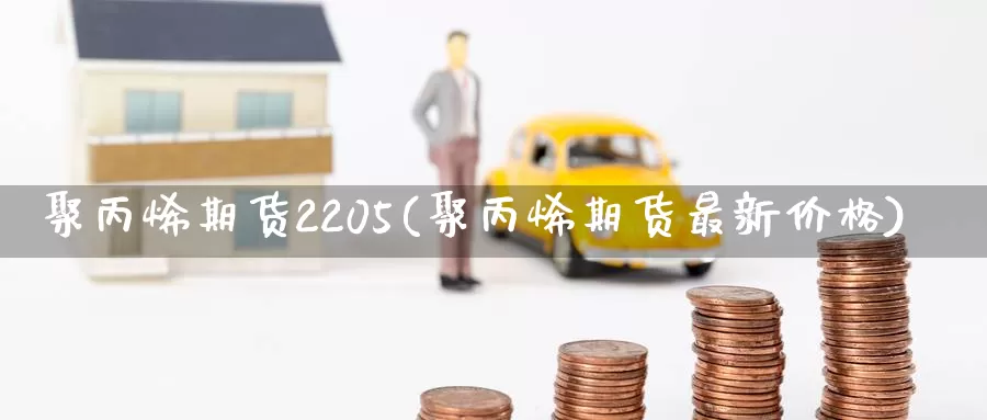 聚丙烯期货2205(聚丙烯期货最新价格)_https://www.zhuotongtaye.com_期货走势_第1张