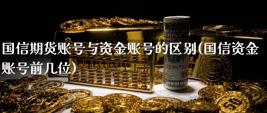 国信期货账号与资金账号的区别(国信资金账号前几位)_https://www.zhuotongtaye.com_期货百科_第1张