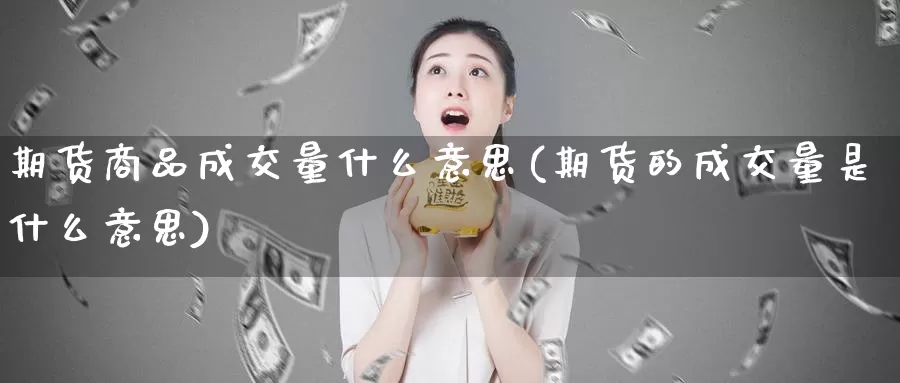 期货商品成交量什么意思(期货的成交量是什么意思)_https://www.zhuotongtaye.com_期货知识_第1张