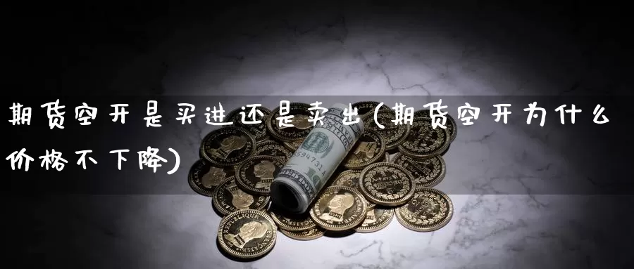 期货空开是买进还是卖出(期货空开为什么价格不下降)_https://www.zhuotongtaye.com_期货分析_第1张