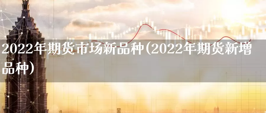 2022年期货市场新品种(2022年期货新增品种)_https://www.zhuotongtaye.com_期货走势_第1张