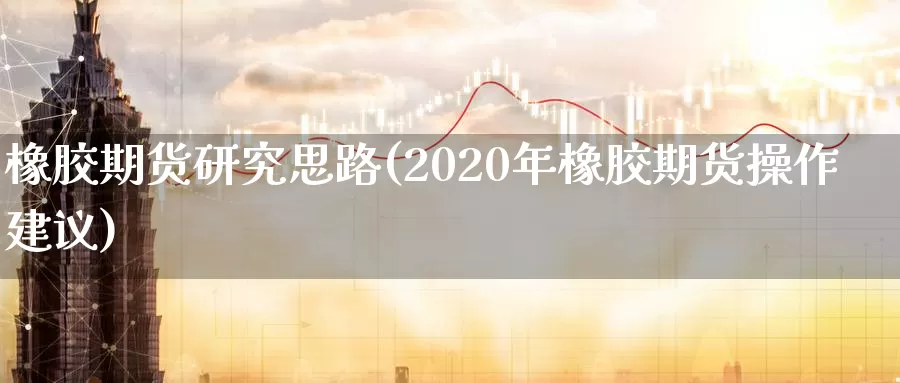 橡胶期货研究思路(2020年橡胶期货操作建议)_https://www.zhuotongtaye.com_期货走势_第1张