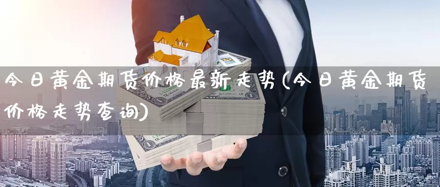 今日黄金期货价格最新走势(今日黄金期货价格走势查询)_https://www.zhuotongtaye.com_期货知识_第1张