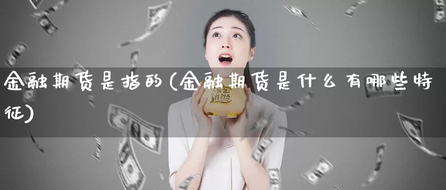 金融期货是指的(金融期货是什么有哪些特征)_https://www.zhuotongtaye.com_期货走势_第1张