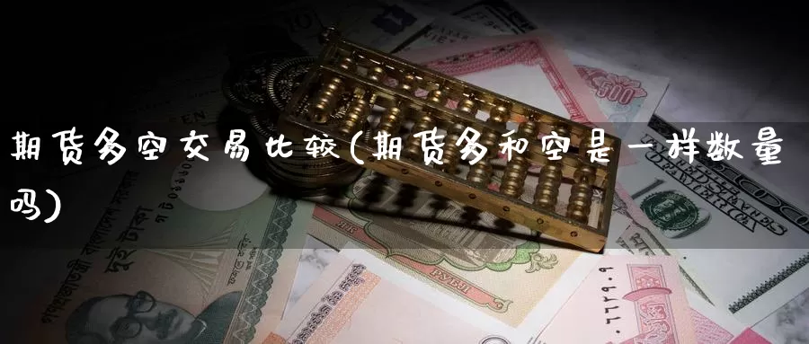 期货多空交易比较(期货多和空是一样数量吗)_https://www.zhuotongtaye.com_期货分析_第1张