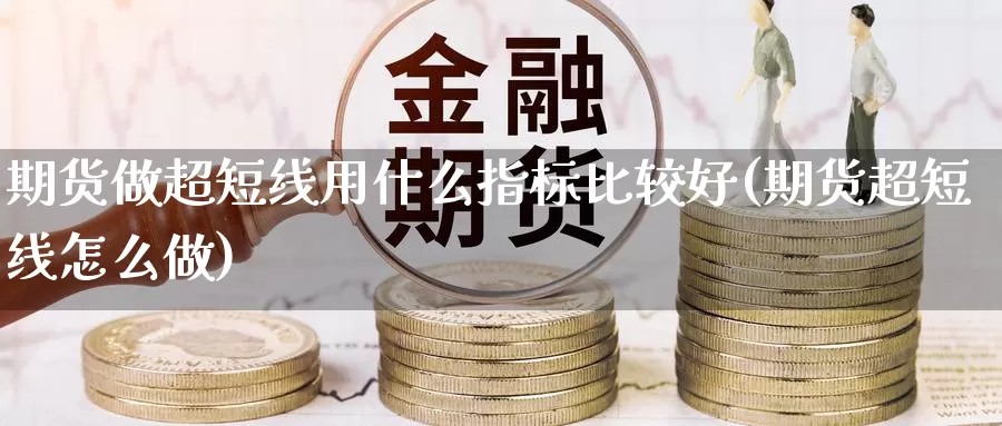 期货做超短线用什么指标比较好(期货超短线怎么做)_https://www.zhuotongtaye.com_期货百科_第1张