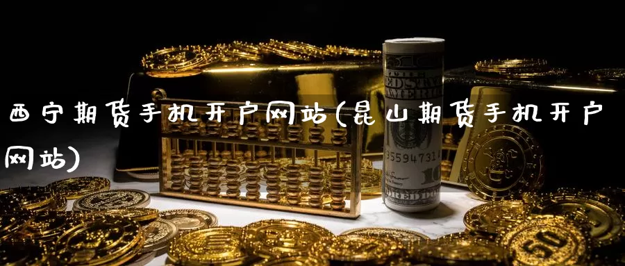 西宁期货手机开户网站(昆山期货手机开户网站)_https://www.zhuotongtaye.com_期货走势_第1张