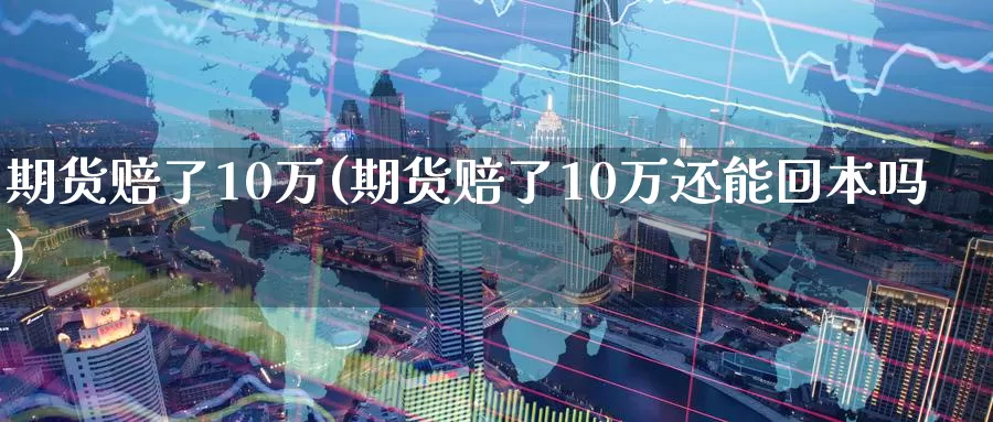 期货赔了10万(期货赔了10万还能回本吗)_https://www.zhuotongtaye.com_期货知识_第1张