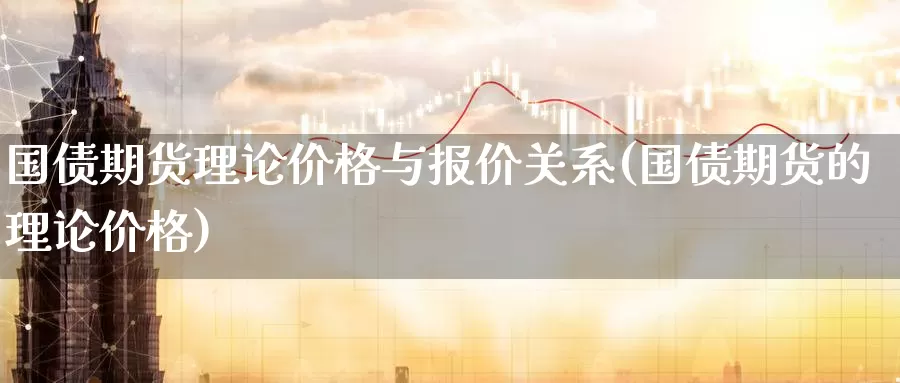 国债期货理论价格与报价关系(国债期货的理论价格)_https://www.zhuotongtaye.com_期货平台_第1张