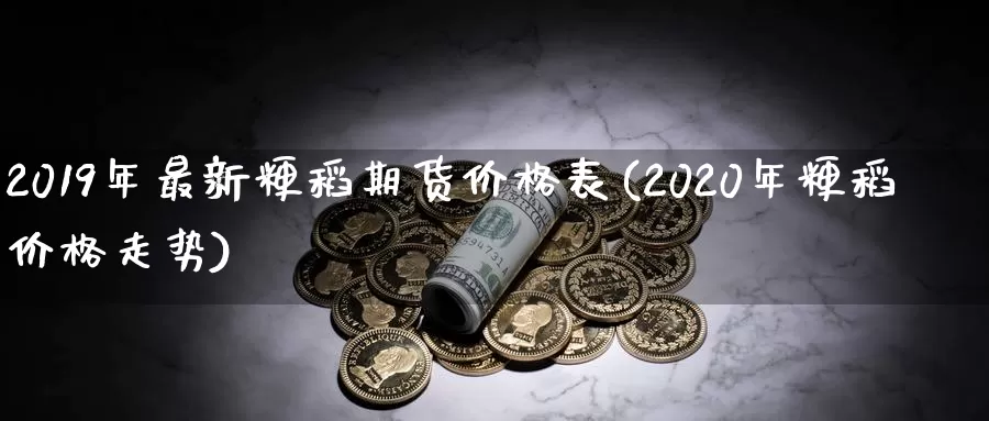 2019年最新粳稻期货价格表(2020年粳稻价格走势)_https://www.zhuotongtaye.com_期货百科_第1张