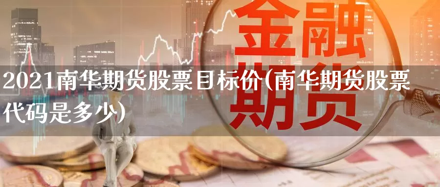 2021南华期货股票目标价(南华期货股票代码是多少)_https://www.zhuotongtaye.com_期货走势_第1张