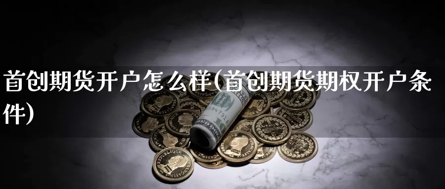 首创期货开户怎么样(首创期货期权开户条件)_https://www.zhuotongtaye.com_期货走势_第1张