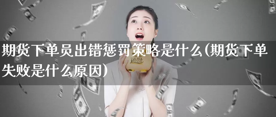 期货下单员出错惩罚策略是什么(期货下单失败是什么原因)_https://www.zhuotongtaye.com_期货走势_第1张