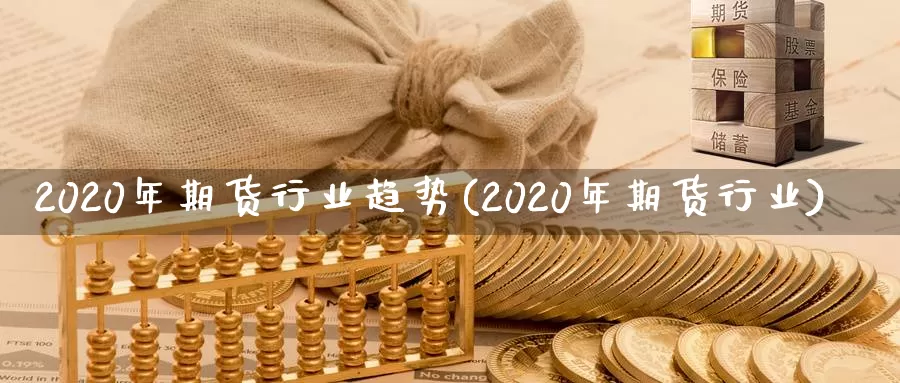 2020年期货行业趋势(2020年期货行业)_https://www.zhuotongtaye.com_期货走势_第1张