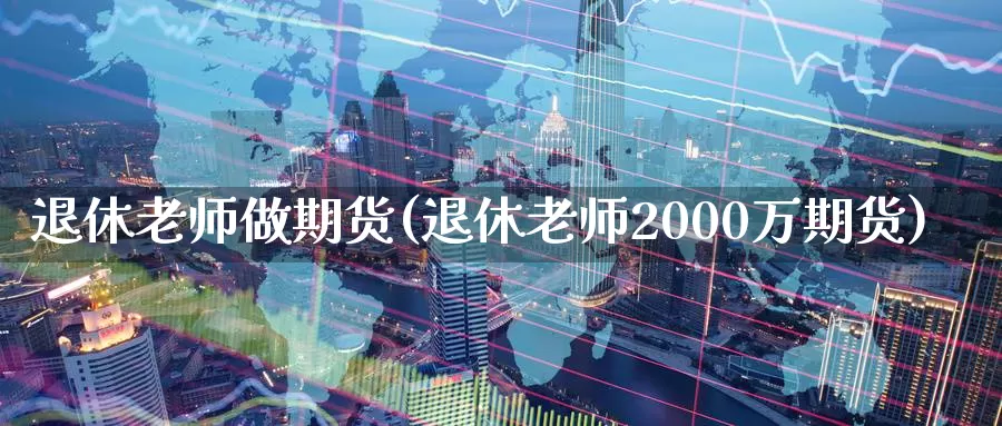 退休老师做期货(退休老师2000万期货)_https://www.zhuotongtaye.com_期货平台_第1张