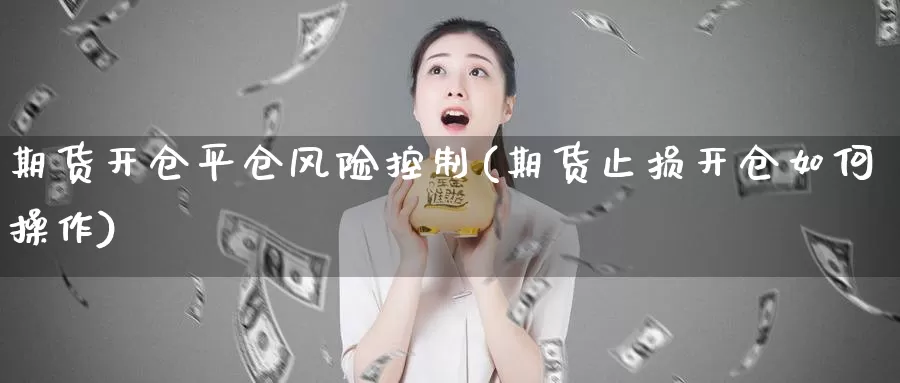 期货开仓平仓风险控制(期货止损开仓如何操作)_https://www.zhuotongtaye.com_期货走势_第1张