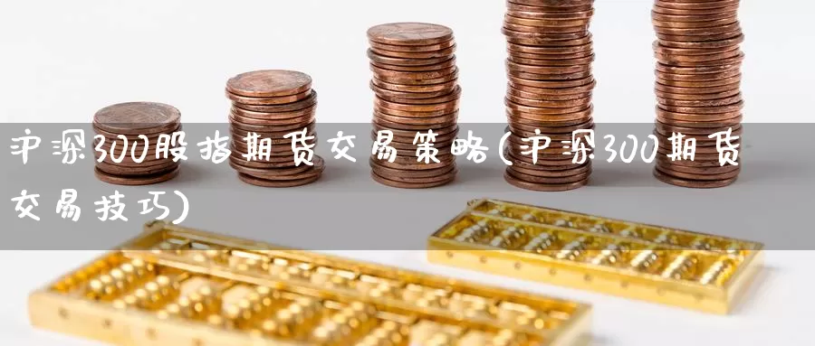 沪深300股指期货交易策略(沪深300期货交易技巧)_https://www.zhuotongtaye.com_期货平台_第1张