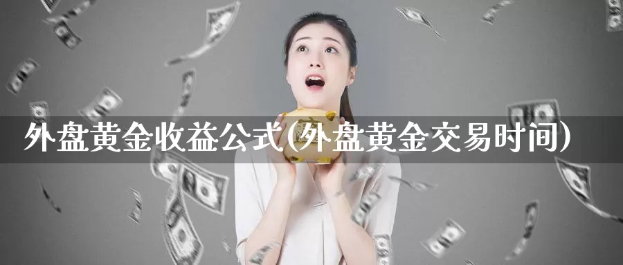 外盘黄金收益公式(外盘黄金交易时间)_https://www.zhuotongtaye.com_期货走势_第1张