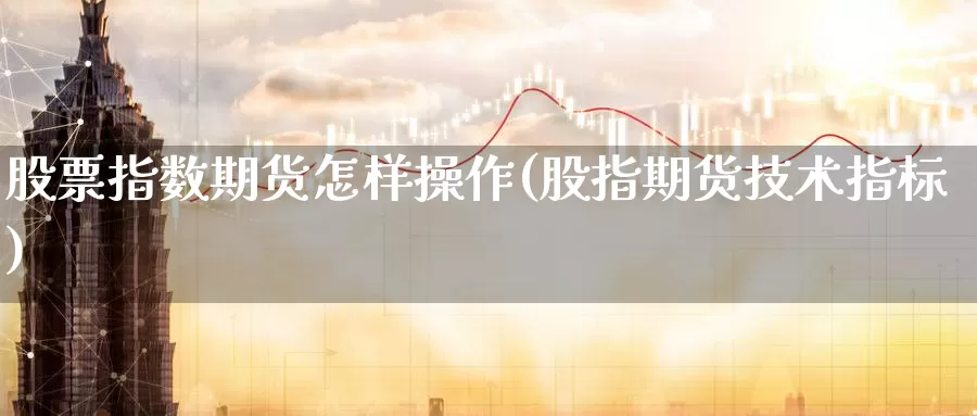 股票指数期货怎样操作(股指期货技术指标)_https://www.zhuotongtaye.com_期货走势_第1张