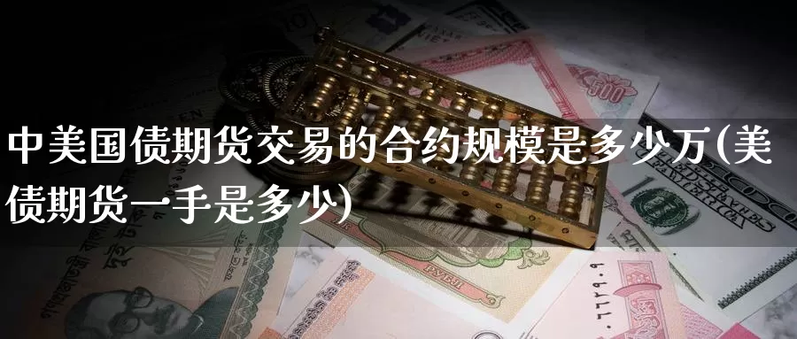 中美国债期货交易的合约规模是多少万(美债期货一手是多少)_https://www.zhuotongtaye.com_期货知识_第1张