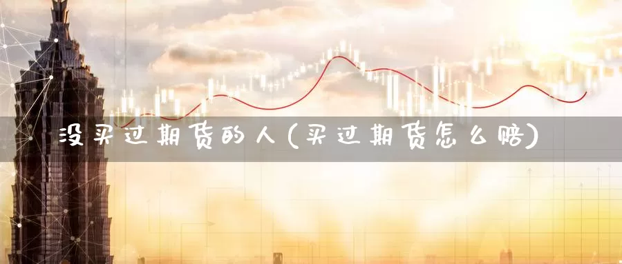 没买过期货的人(买过期货怎么赔)_https://www.zhuotongtaye.com_期货百科_第1张