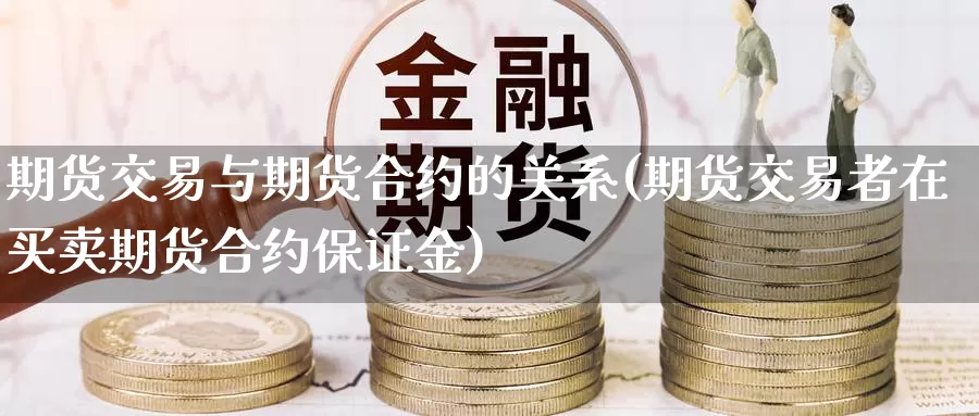 期货交易与期货合约的关系(期货交易者在买卖期货合约保证金)_https://www.zhuotongtaye.com_期货百科_第1张