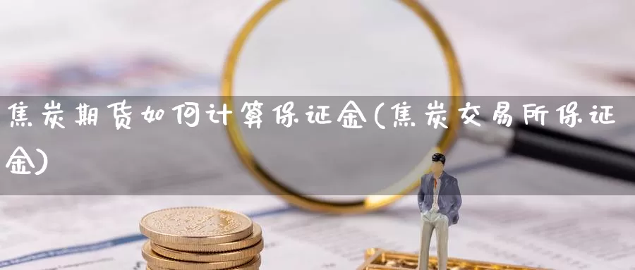 焦炭期货如何计算保证金(焦炭交易所保证金)_https://www.zhuotongtaye.com_期货知识_第1张