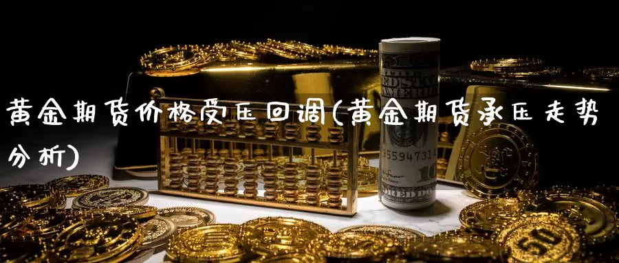 黄金期货价格受压回调(黄金期货承压走势分析)_https://www.zhuotongtaye.com_期货知识_第1张