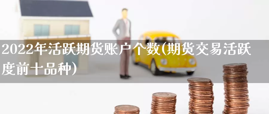 2022年活跃期货账户个数(期货交易活跃度前十品种)_https://www.zhuotongtaye.com_期货知识_第1张