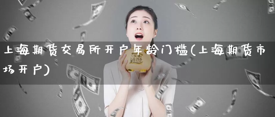 上海期货交易所开户年龄门槛(上海期货市场开户)_https://www.zhuotongtaye.com_期货走势_第1张