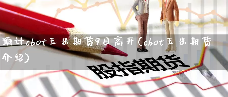 预计cbot玉米期货9日高开(cbot玉米期货介绍)_https://www.zhuotongtaye.com_期货走势_第1张