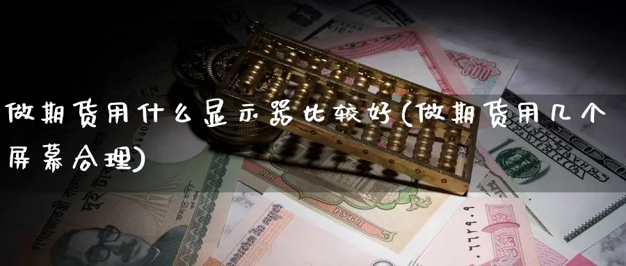 做期货用什么显示器比较好(做期货用几个屏幕合理)_https://www.zhuotongtaye.com_期货平台_第1张