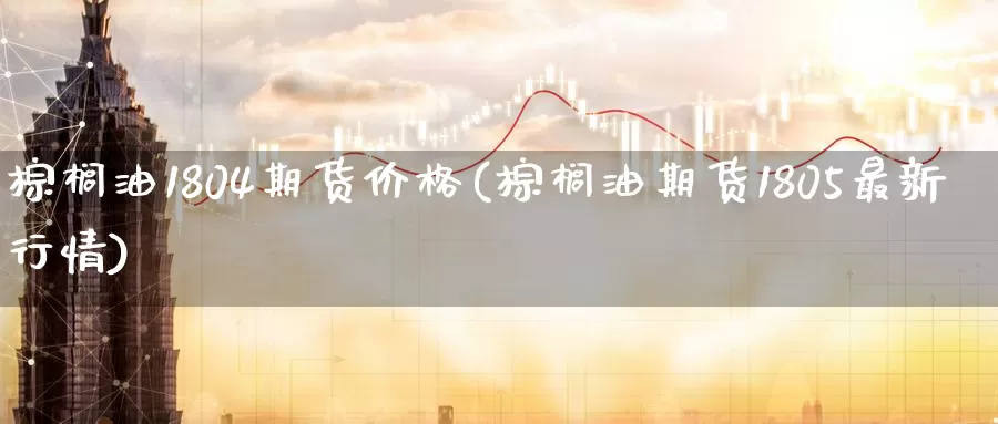 棕榈油1804期货价格(棕榈油期货1805最新行情)_https://www.zhuotongtaye.com_期货平台_第1张