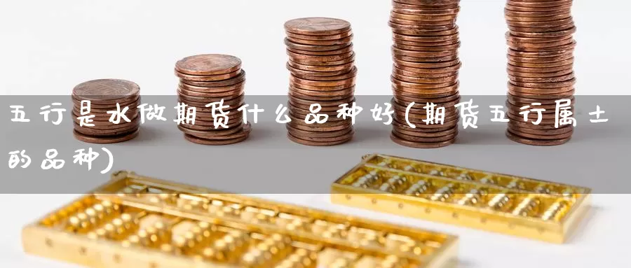 五行是水做期货什么品种好(期货五行属土的品种)_https://www.zhuotongtaye.com_期货平台_第1张