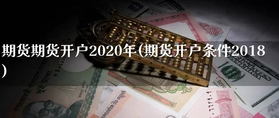 期货期货开户2020年(期货开户条件2018)_https://www.zhuotongtaye.com_期货走势_第1张