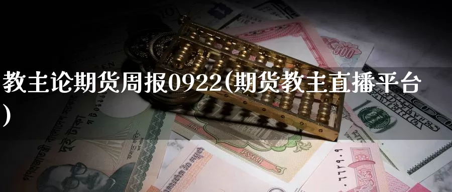 教主论期货周报0922(期货教主直播平台)_https://www.zhuotongtaye.com_期货平台_第1张