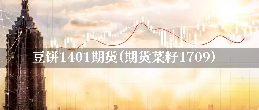 豆饼1401期货(期货菜籽1709)_https://www.zhuotongtaye.com_期货分析_第1张