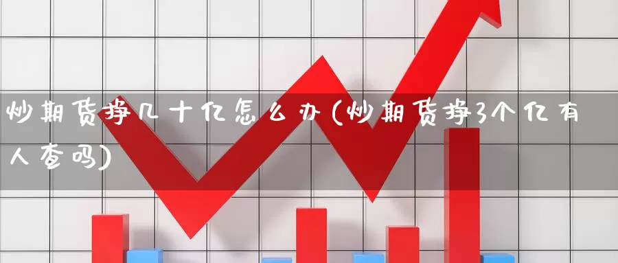 炒期货挣几十亿怎么办(炒期货挣3个亿有人查吗)_https://www.zhuotongtaye.com_期货百科_第1张