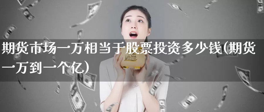 期货市场一万相当于股票投资多少钱(期货一万到一个亿)_https://www.zhuotongtaye.com_期货分析_第1张